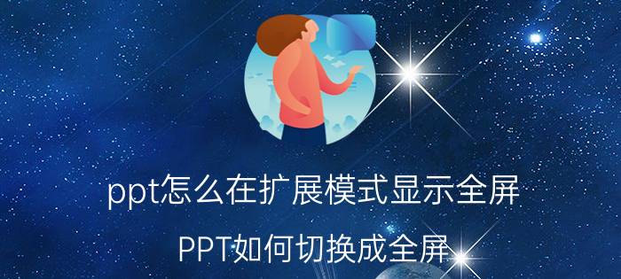 ppt怎么在扩展模式显示全屏 PPT如何切换成全屏？